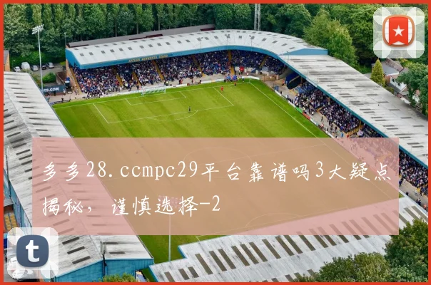多多28.ccmpc29平台靠谱吗3大疑点揭秘，谨慎选择