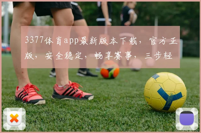 3377体育app最新版本下载，官方正版，安全稳定，畅享赛事，三步轻松安装，不容错过，立即下载