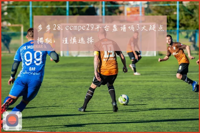 多多28.ccmpc29平台靠谱吗3大疑点揭秘，谨慎选择