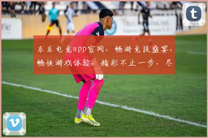 东东电竞app官网,畅游竞技盛宴,畅快游戏体验,精彩不止一步,尽在东东电竞