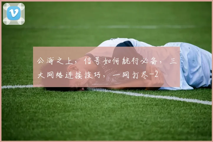 公海之上，信号如何航行必备，三大网络连接技巧，一网打尽